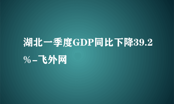 湖北一季度GDP同比下降39.2%-飞外网