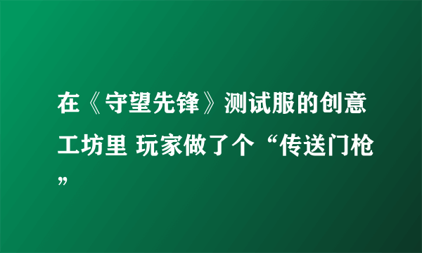 在《守望先锋》测试服的创意工坊里 玩家做了个“传送门枪”