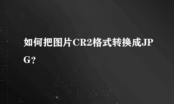 如何把图片CR2格式转换成JPG？