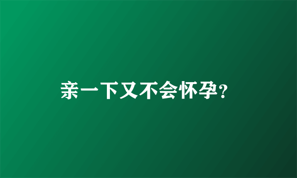 亲一下又不会怀孕？