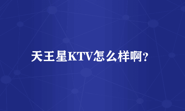 天王星KTV怎么样啊？