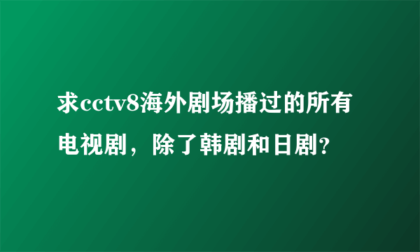 求cctv8海外剧场播过的所有电视剧，除了韩剧和日剧？