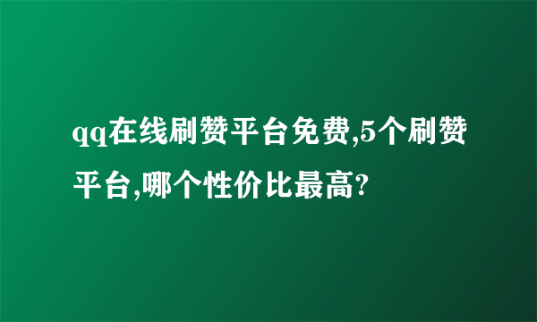 qq在线刷赞平台免费,5个刷赞平台,哪个性价比最高?