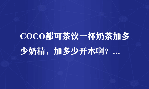 COCO都可茶饮一杯奶茶加多少奶精，加多少开水啊？还有，要加多少的茶汤？你们茶汤怎么做的？