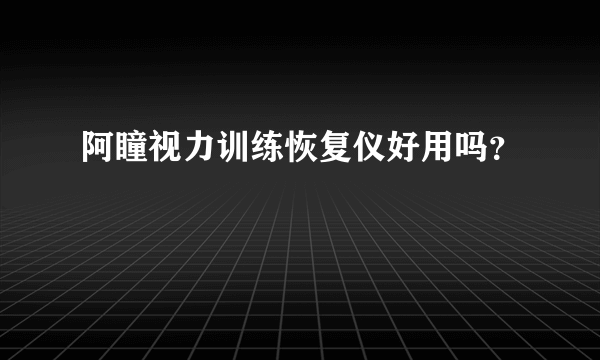 阿瞳视力训练恢复仪好用吗？