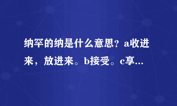 纳罕的纳是什么意思？a收进来，放进来。b接受。c享受。d放进去e交付