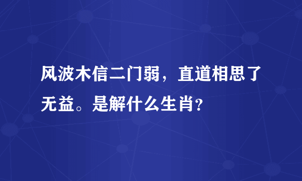 风波木信二门弱，直道相思了无益。是解什么生肖？