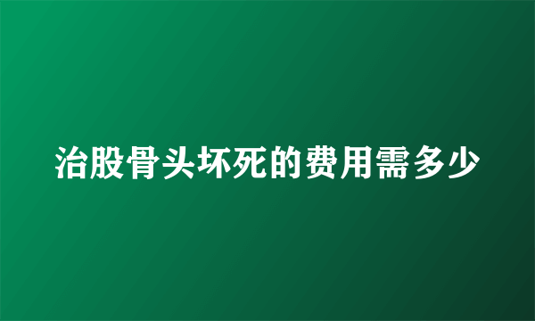 治股骨头坏死的费用需多少