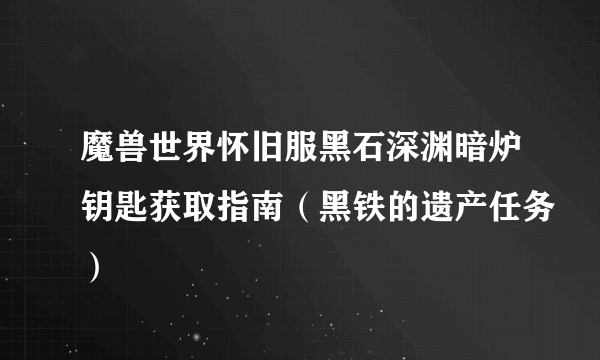 魔兽世界怀旧服黑石深渊暗炉钥匙获取指南（黑铁的遗产任务）