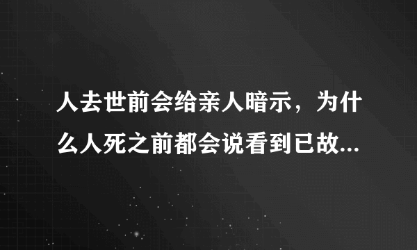 人去世前会给亲人暗示，为什么人死之前都会说看到已故的亲人或朋友来接自己