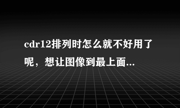 cdr12排列时怎么就不好用了呢，想让图像到最上面就是上不去啊