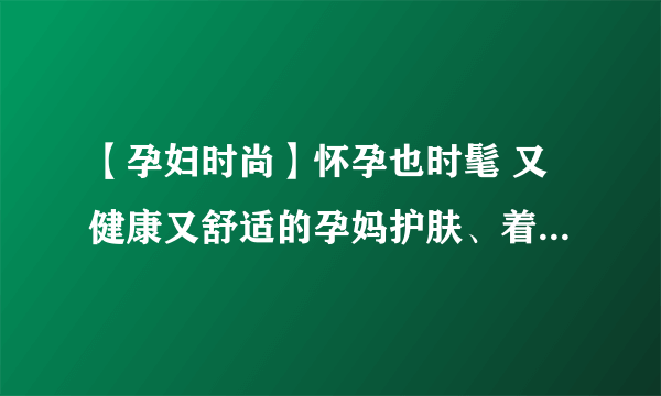 【孕妇时尚】怀孕也时髦 又健康又舒适的孕妈护肤、着装、彩妆全指南