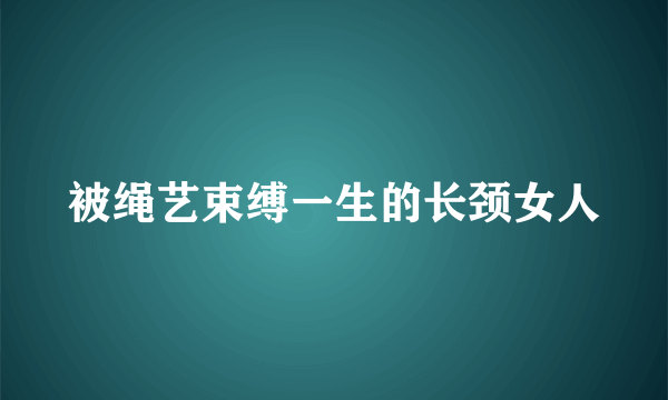 被绳艺束缚一生的长颈女人