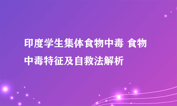 印度学生集体食物中毒 食物中毒特征及自救法解析