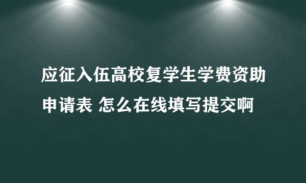 应征入伍高校复学生学费资助申请表 怎么在线填写提交啊