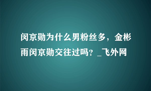 闵京勋为什么男粉丝多，金彬雨闵京勋交往过吗？_飞外网