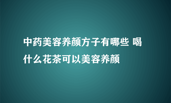 中药美容养颜方子有哪些 喝什么花茶可以美容养颜