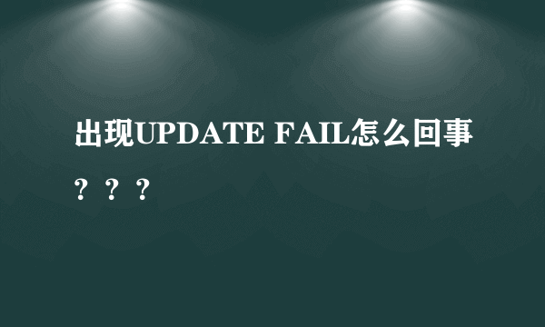 出现UPDATE FAIL怎么回事？？？