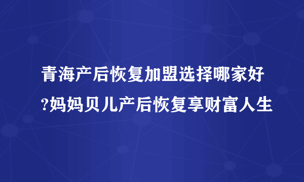 青海产后恢复加盟选择哪家好?妈妈贝儿产后恢复享财富人生