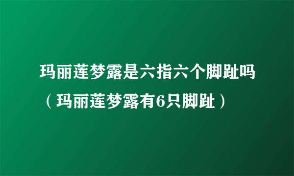 玛丽莲梦露是六指六个脚趾吗（玛丽莲梦露有6只脚趾）