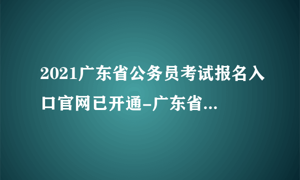 2021广东省公务员考试报名入口官网已开通-广东省考报名网址