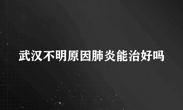 武汉不明原因肺炎能治好吗