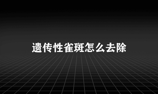 遗传性雀斑怎么去除