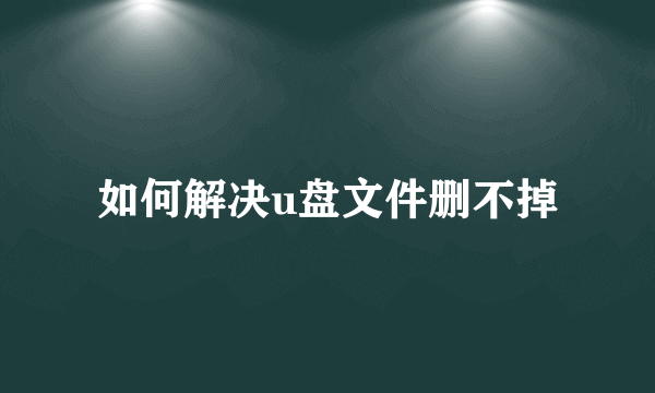 如何解决u盘文件删不掉