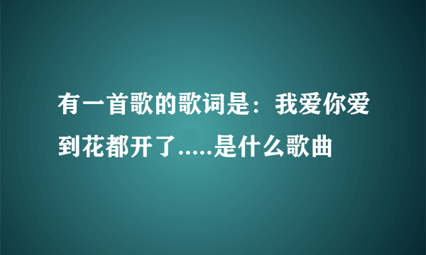 有一首歌的歌词是：我爱你爱到花都开了.....是什么歌曲