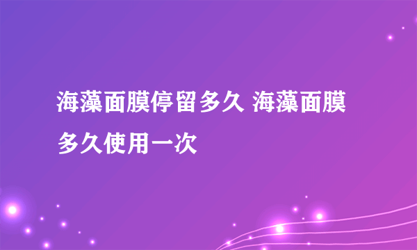 海藻面膜停留多久 海藻面膜多久使用一次