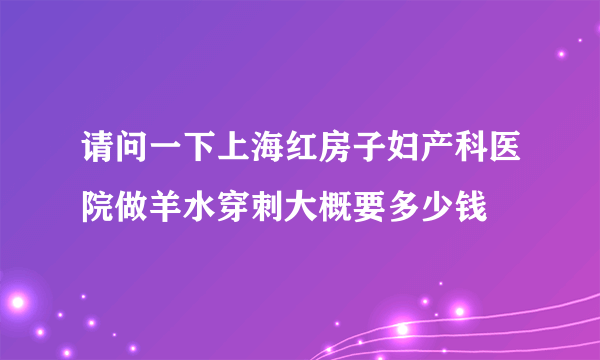 请问一下上海红房子妇产科医院做羊水穿刺大概要多少钱