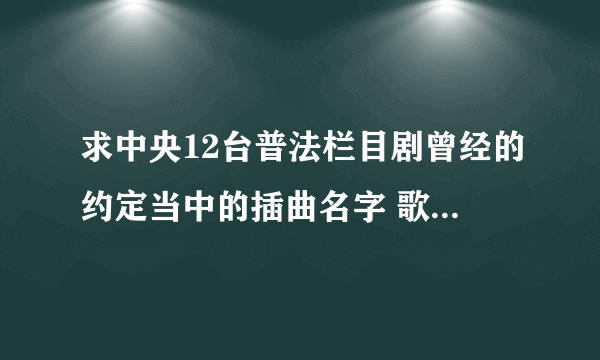 求中央12台普法栏目剧曾经的约定当中的插曲名字 歌词有一句叫 曾经年少轻狂留下的疲惫