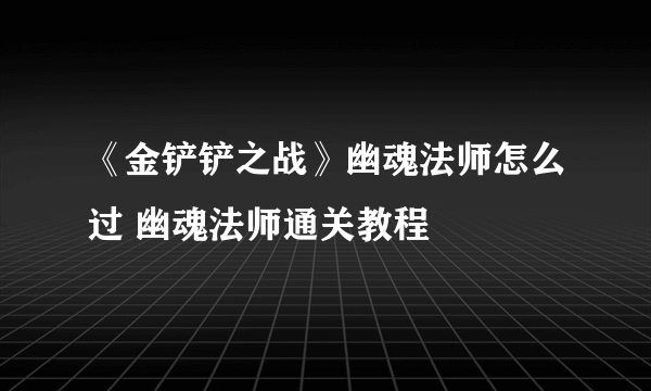 《金铲铲之战》幽魂法师怎么过 幽魂法师通关教程