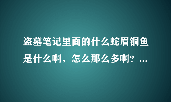 盗墓笔记里面的什么蛇眉铜鱼是什么啊，怎么那么多啊？貌似不是一个啊。