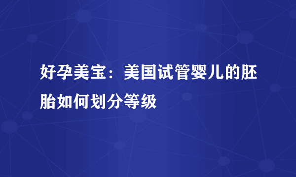 好孕美宝：美国试管婴儿的胚胎如何划分等级