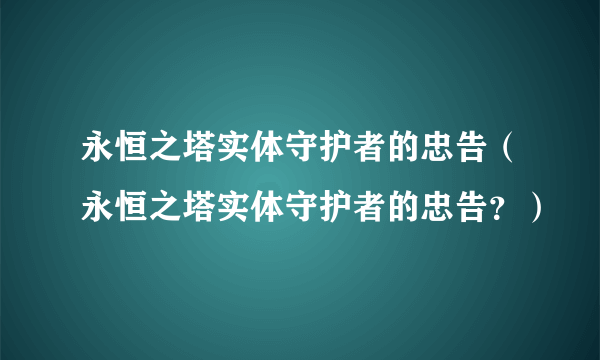 永恒之塔实体守护者的忠告（永恒之塔实体守护者的忠告？）