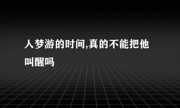 人梦游的时间,真的不能把他叫醒吗