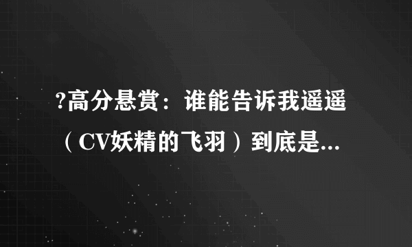 ?高分悬赏：谁能告诉我遥遥（CV妖精的飞羽）到底是发生什么事了呀?