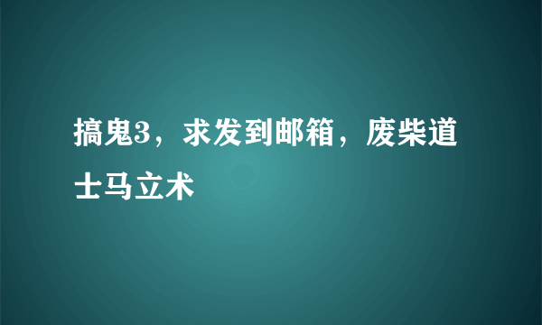 搞鬼3，求发到邮箱，废柴道士马立术