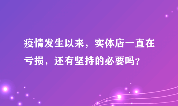 疫情发生以来，实体店一直在亏损，还有坚持的必要吗？