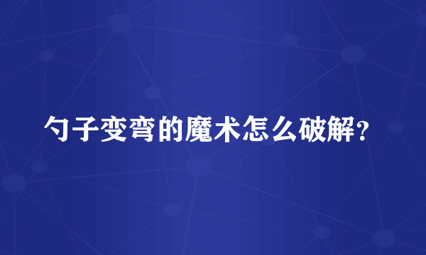 勺子变弯的魔术怎么破解？