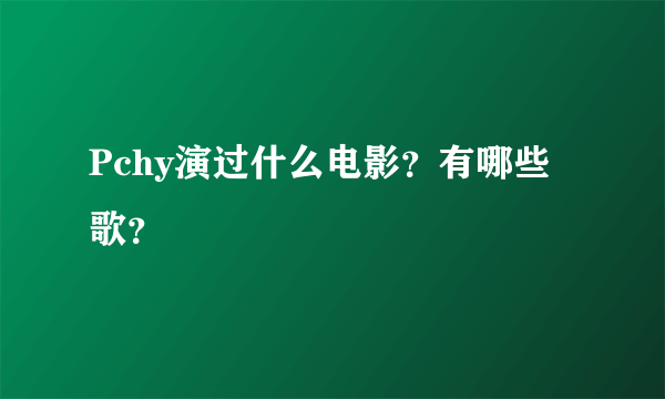 Pchy演过什么电影？有哪些歌？