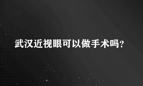 武汉近视眼可以做手术吗？