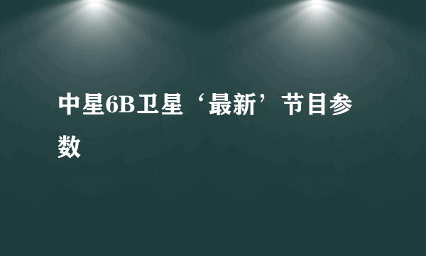 中星6B卫星‘最新’节目参数