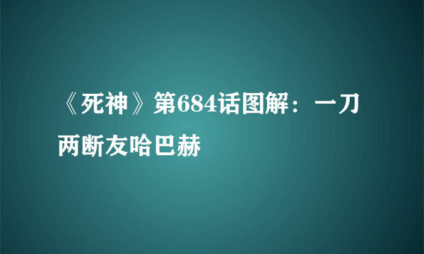 《死神》第684话图解：一刀两断友哈巴赫