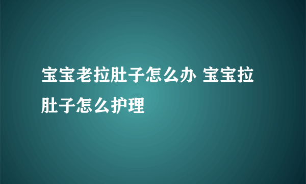 宝宝老拉肚子怎么办 宝宝拉肚子怎么护理