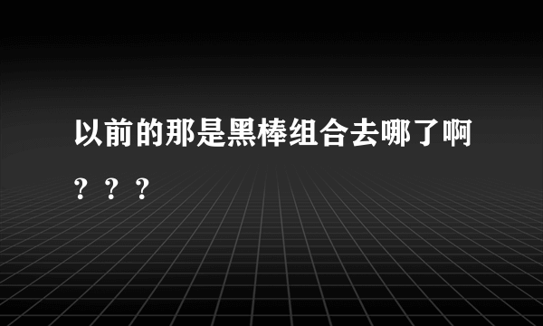 以前的那是黑棒组合去哪了啊？？？