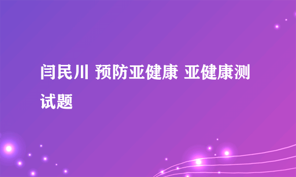 闫民川 预防亚健康 亚健康测试题