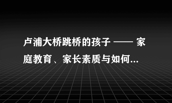 卢浦大桥跳桥的孩子 —— 家庭教育、家长素质与如何做一个合格的父母？