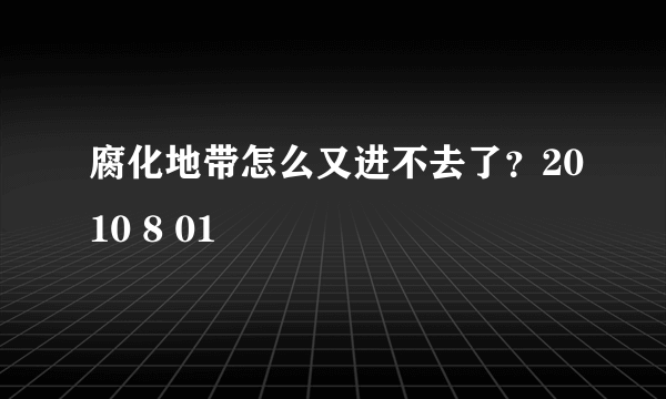 腐化地带怎么又进不去了？2010 8 01